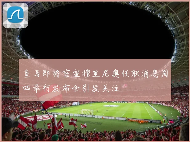 皇马即将官宣穆里尼奥任职消息周四举行发布会引发关注