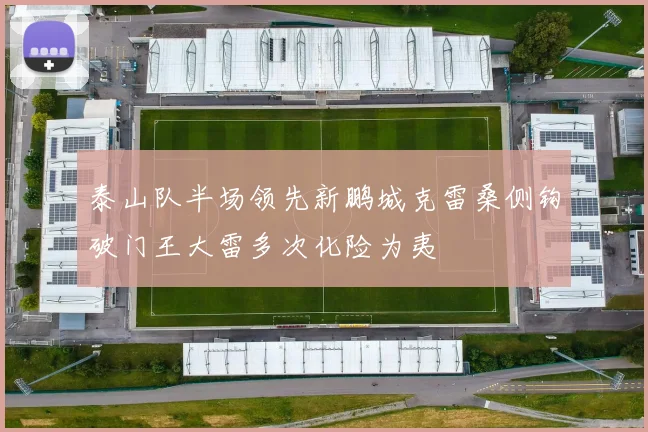 泰山队半场领先新鹏城克雷桑侧钩破门王大雷多次化险为夷