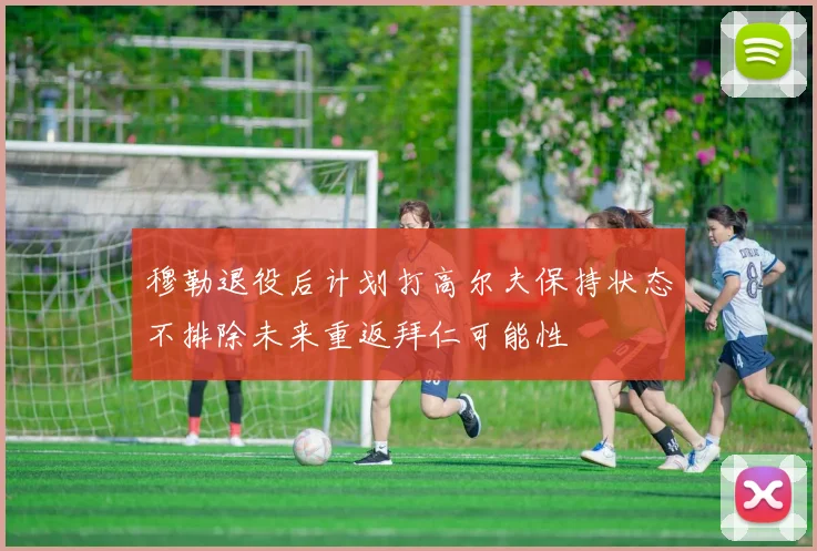 穆勒退役后计划打高尔夫保持状态不排除未来重返拜仁可能性