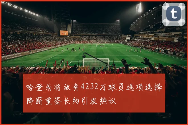 哈登或将放弃4232万球员选项选择降薪重签长约引发热议