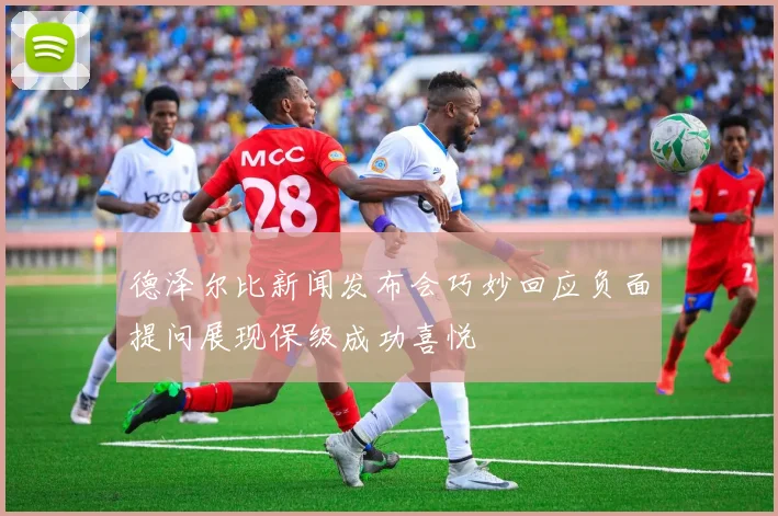 德泽尔比新闻发布会巧妙回应负面提问展现保级成功喜悦
