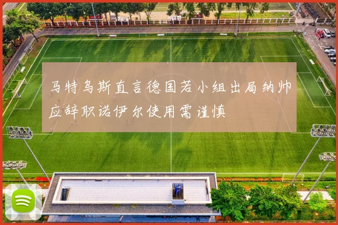 马特乌斯直言德国若小组出局纳帅应辞职诺伊尔使用需谨慎