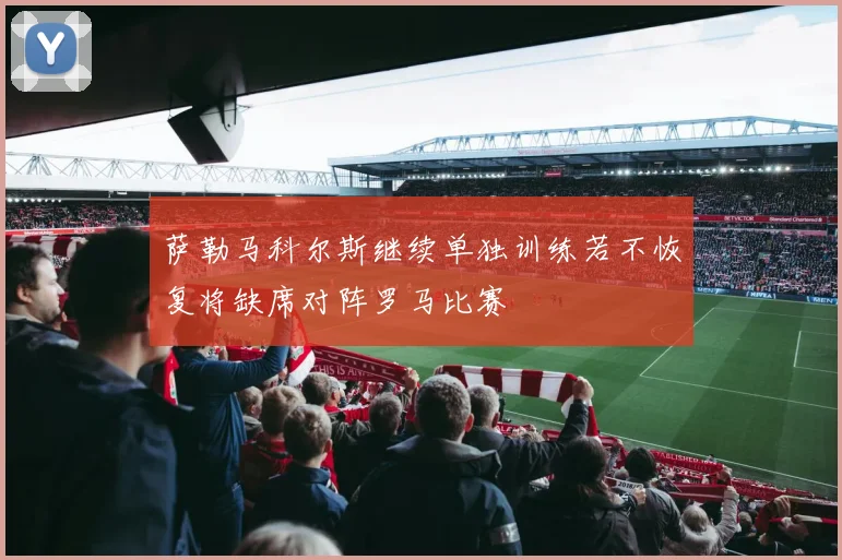 萨勒马科尔斯继续单独训练若不恢复将缺席对阵罗马比赛