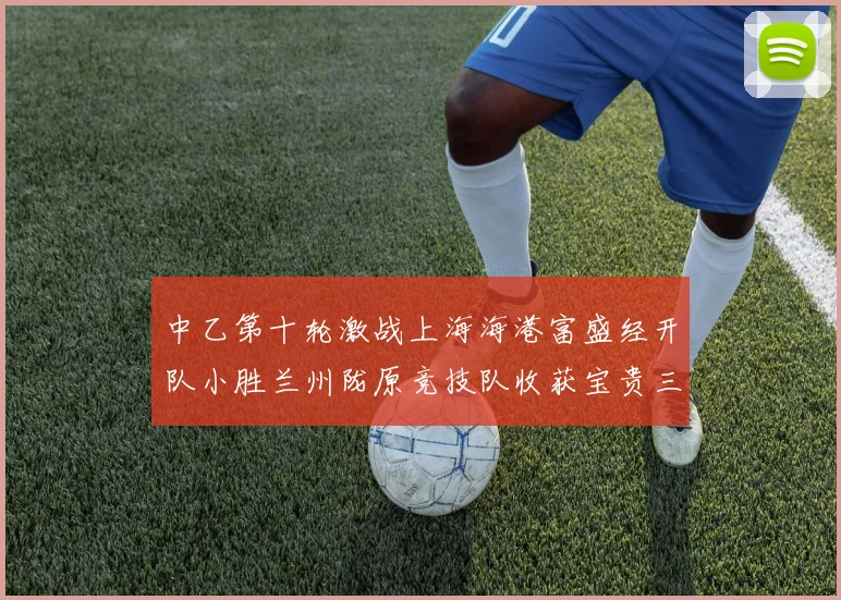 中乙第十轮激战上海海港富盛经开队小胜兰州陇原竞技队收获宝贵三分