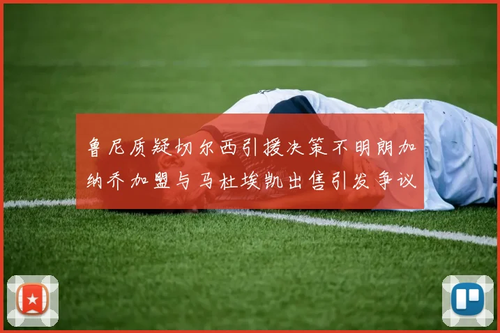 鲁尼质疑切尔西引援决策不明朗加纳乔加盟与马杜埃凯出售引发争议