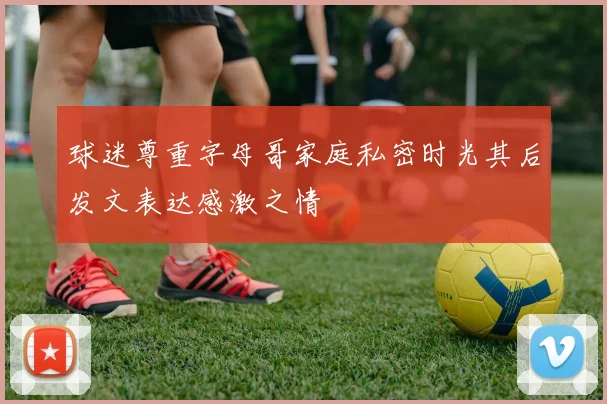 球迷尊重字母哥家庭私密时光其后发文表达感激之情