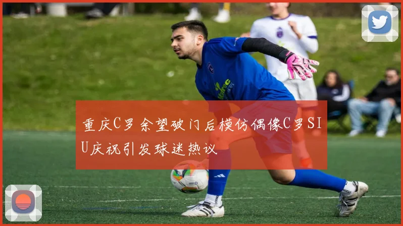 重庆C罗余望破门后模仿偶像C罗SIU庆祝引发球迷热议