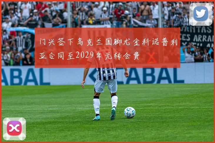 门兴签下乌克兰国脚尤金科诺普利亚合同至2029年无转会费