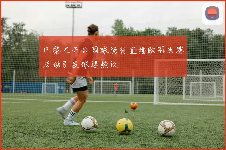 巴黎王子公园球场将直播欧冠决赛活动引发球迷热议