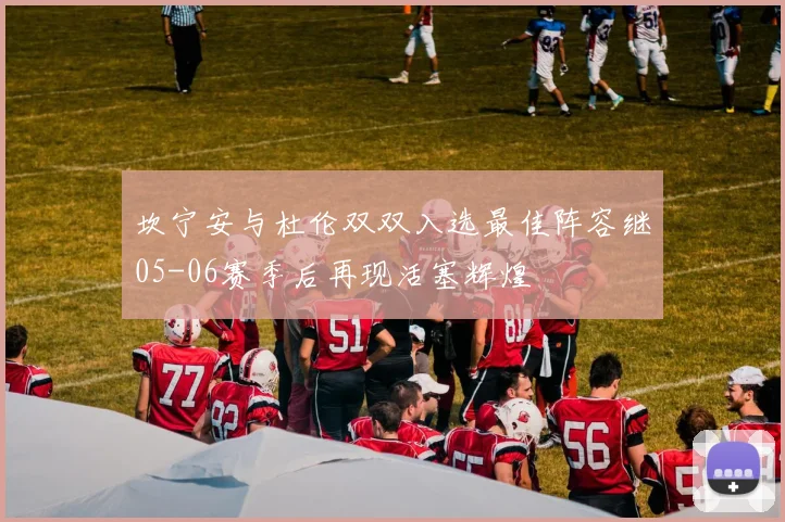坎宁安与杜伦双双入选最佳阵容继05-06赛季后再现活塞辉煌