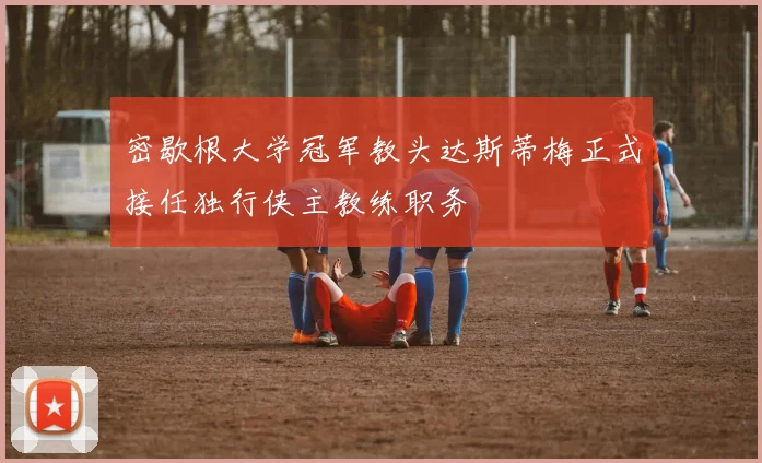 密歇根大学冠军教头达斯蒂梅正式接任独行侠主教练职务
