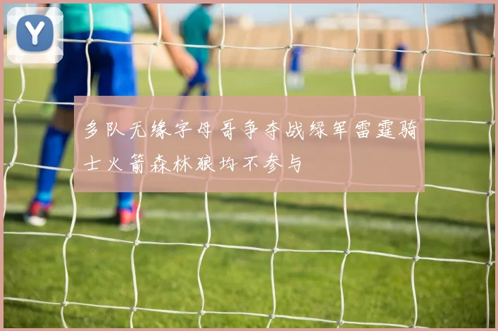 多队无缘字母哥争夺战绿军雷霆骑士火箭森林狼均不参与