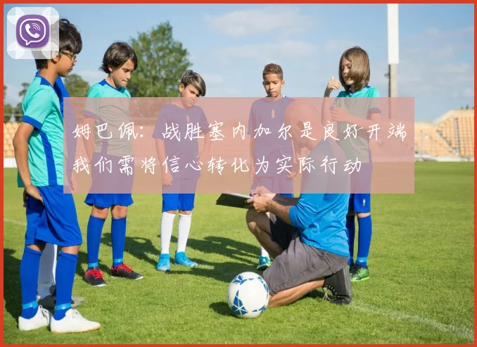 姆巴佩：战胜塞内加尔是良好开端我们需将信心转化为实际行动