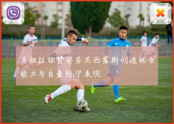 马祖拉称赞安芬尼西蒙斯创造机会能力与自豪防守表现