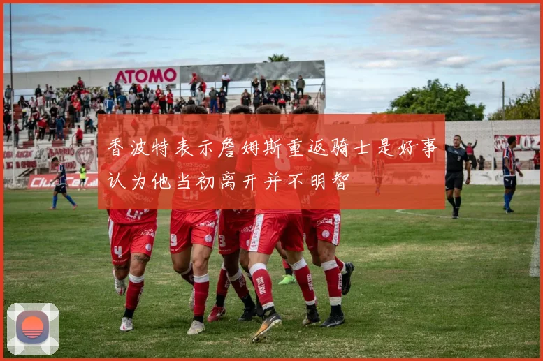 香波特表示詹姆斯重返骑士是好事认为他当初离开并不明智