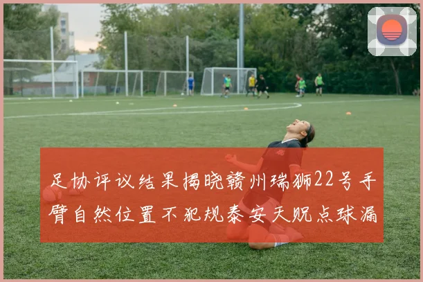 足协评议结果揭晓赣州瑞狮22号手臂自然位置不犯规泰安天贶点球漏判引争议