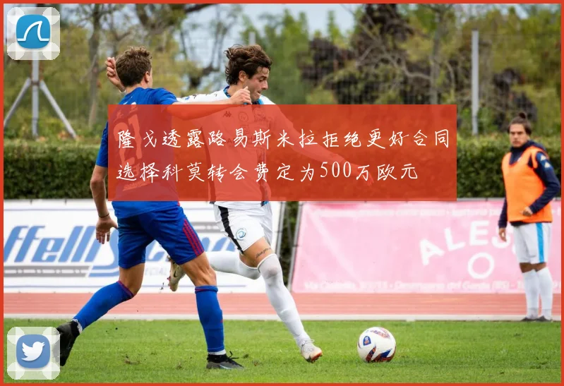 隆戈透露路易斯米拉拒绝更好合同选择科莫转会费定为500万欧元