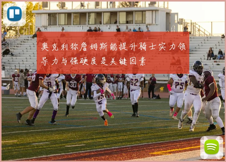 奥克利称詹姆斯能提升骑士实力领导力与强硬度是关键因素