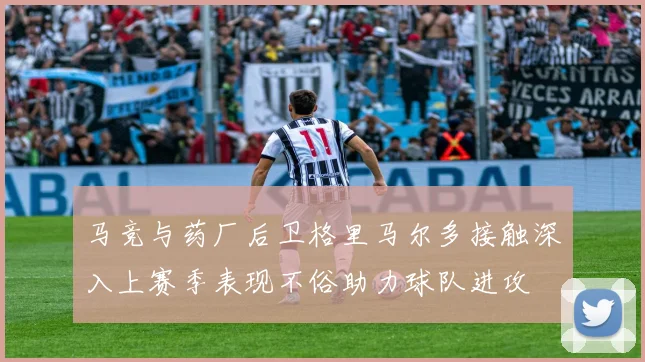 马竞与药厂后卫格里马尔多接触深入上赛季表现不俗助力球队进攻