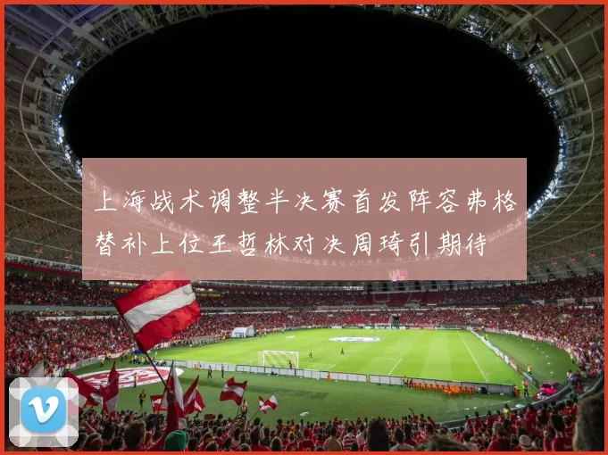 上海战术调整半决赛首发阵容弗格替补上位王哲林对决周琦引期待