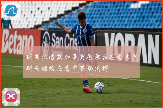 斯基拉透露加蒂更愿意留在尤文图斯或继续在意甲赛场拼搏